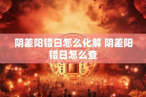 阴差阳错日怎么化解 阴差阳错日怎么查