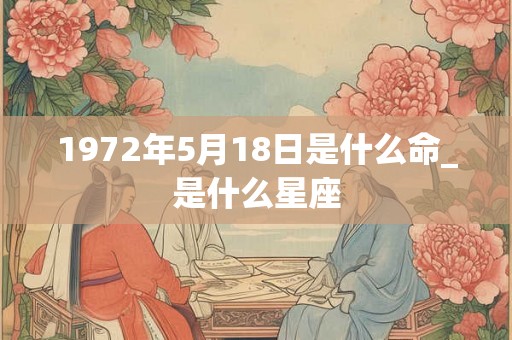 1972年5月18日是什么命_是什么星座