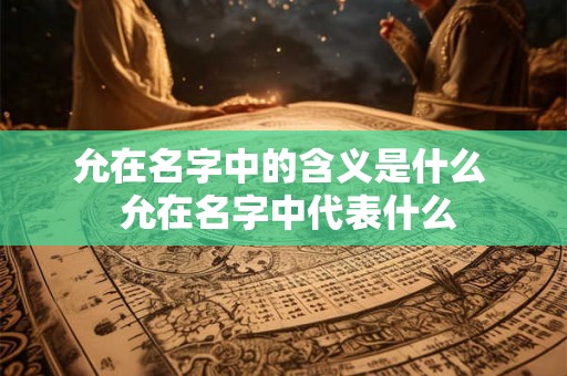 允在名字中的含义是什么 允在名字中代表什么 允在名字中的含义是什么 允在名字中代表什么