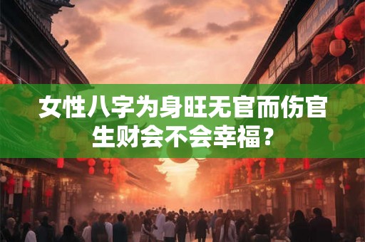 女性八字为身旺无官而伤官生财会不会幸福? 女性八字为身旺无官而伤官生财会不会幸福?