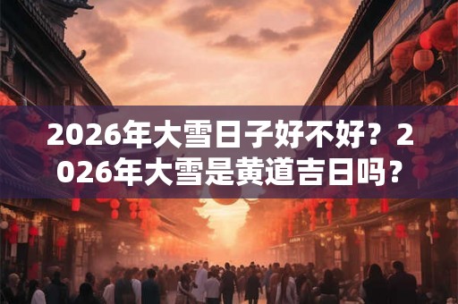 2026年大雪日子好不好？2026年大雪是黄道吉日吗？