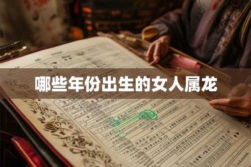 哪些年份出生的女人属龙 哪些年份出生的女人属龙
