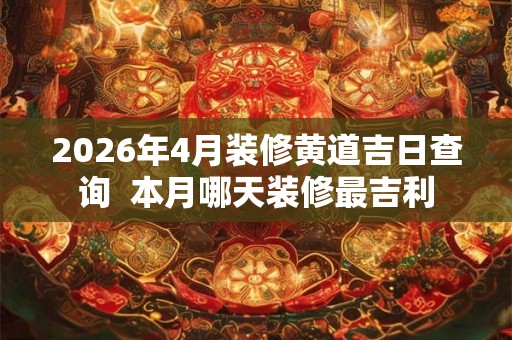 2026年4月装修黄道吉日查询  本月哪天装修最吉利