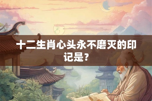 十二生肖心头永不磨灭的印记是？