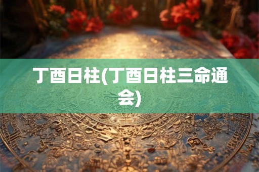 丁酉日柱(丁酉日柱三命通会)