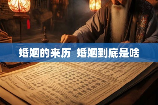 婚姻的来历 婚姻到底是啥 婚姻的来历 婚姻到底是啥