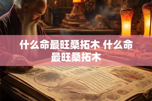 什么命最旺桑拓木 什么命最旺桑拓木 什么命最旺桑拓木 什么命最旺桑拓木