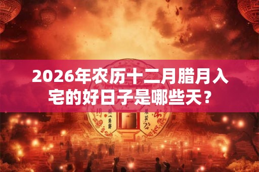 2026年农历十二月腊月入宅的好日子是哪些天? 2026年农历十二月腊月入宅的好日子是哪些天?