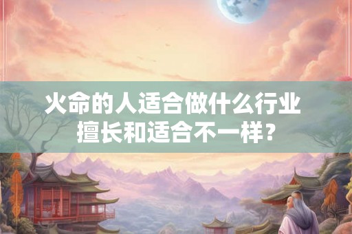 火命的人适合做什么行业 擅长和适合不一样? 火命的人适合做什么行业 擅长和适合不一样?