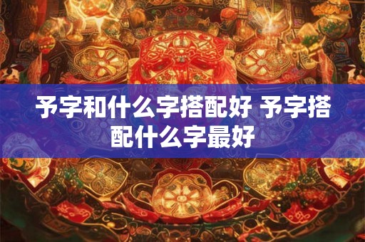 予字和什么字搭配好 予字搭配什么字最好