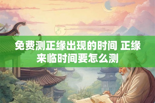 免费测正缘出现的时间 正缘来临时间要怎么测 免费测正缘出现的时间 正缘来临时间要怎么测