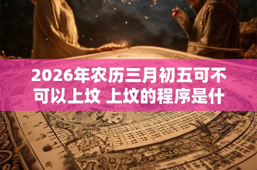2026年农历三月初五可不可以上坟 上坟的程序是什么