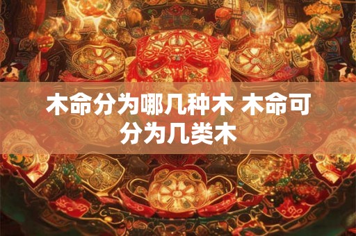 木命分为哪几种木 木命可分为几类木