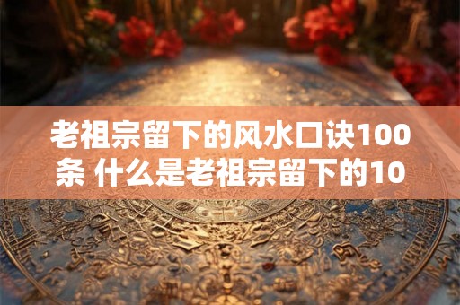 老祖宗留下的风水口诀100条 什么是老祖宗留下的100条风水口诀