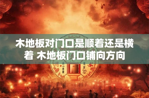 木地板对门口是顺着还是横着 木地板门口铺向方向