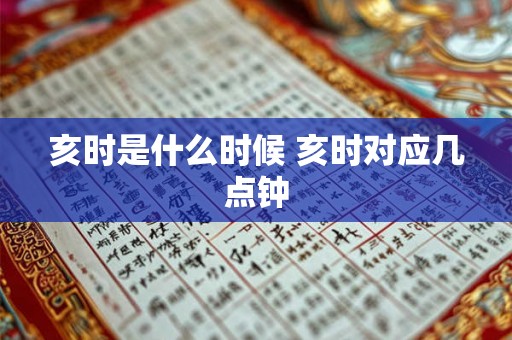 亥时是什么时候 亥时对应几点钟 亥时是什么时候 亥时对应几点钟