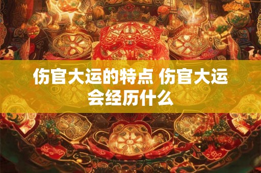 伤官大运的特点 伤官大运会经历什么