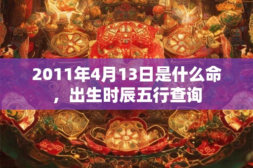 2011年4月13日是什么命，出生时辰五行查询