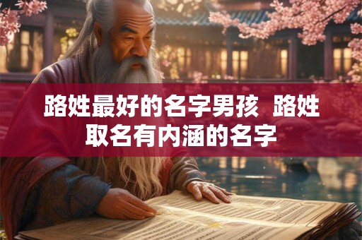 路姓最好的名字男孩  路姓取名有内涵的名字