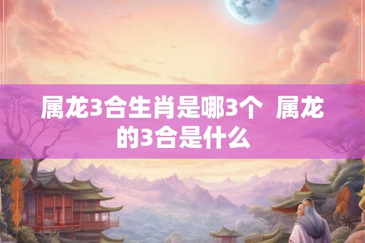 属龙3合生肖是哪3个  属龙的3合是什么