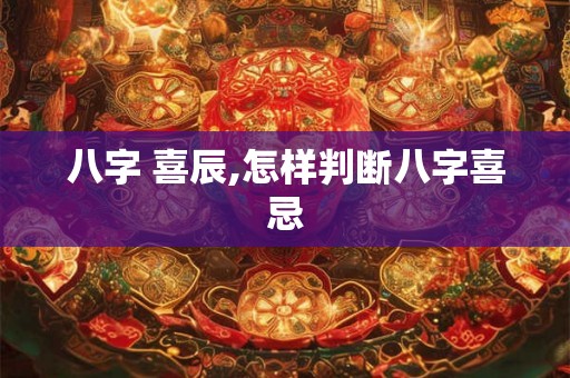八字 喜辰,怎样判断八字喜忌