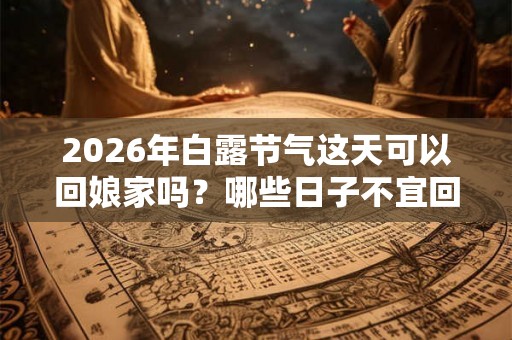 2026年白露节气这天可以回娘家吗?哪些日子不宜回娘家? 2026年白露节气这天可以回娘家吗?哪些日子不宜回娘家?