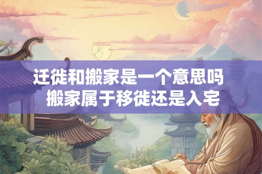 迁徙和搬家是一个意思吗  搬家属于移徙还是入宅