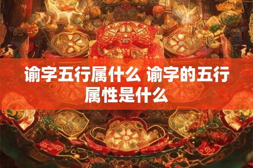 谕字五行属什么 谕字的五行属性是什么 谕字五行属什么 谕字的五行属性是什么