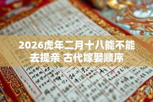 2026虎年二月十八能不能去提亲 古代嫁娶顺序