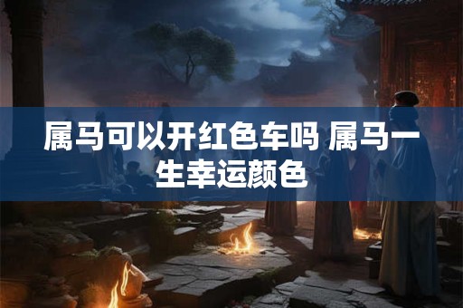 属马可以开红色车吗 属马一生幸运颜色