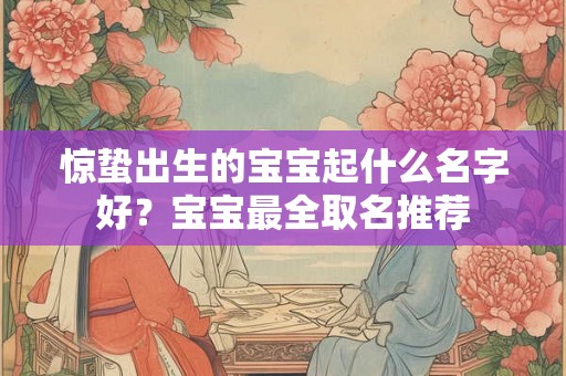 惊蛰出生的宝宝起什么名字好？宝宝最全取名推荐