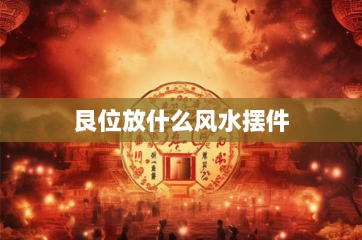 艮位放什么风水摆件 艮位放什么风水摆件