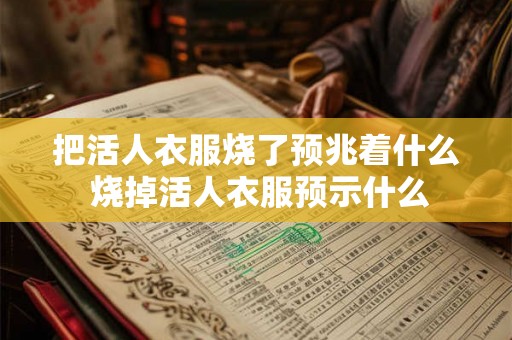 把活人衣服烧了预兆着什么 烧掉活人衣服预示什么