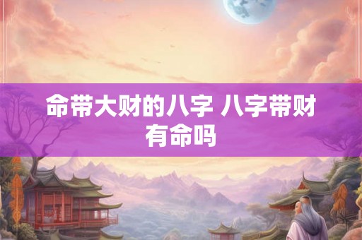 命带大财的八字 八字带财有命吗