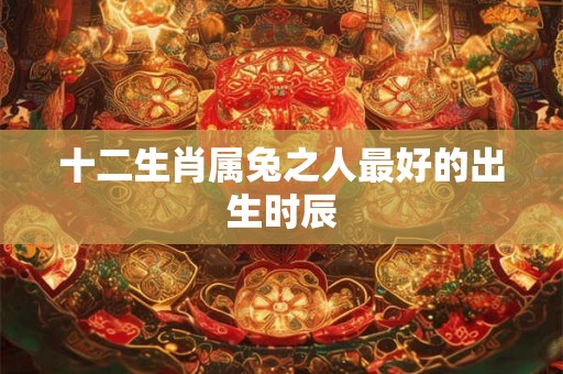 十二生肖属兔之人最好的出生时辰