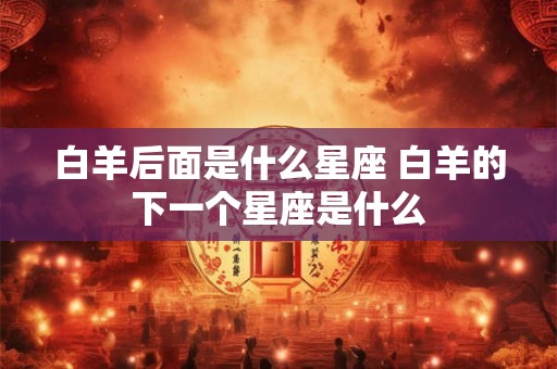 白羊后面是什么星座 白羊的下一个星座是什么