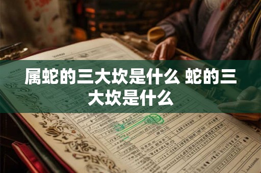 属蛇的三大坎是什么 蛇的三大坎是什么