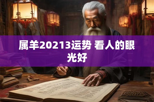 属羊20213运势 看人的眼光好 属羊20213运势 看人的眼光好