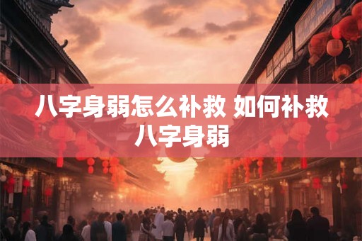 八字身弱怎么补救 如何补救八字身弱