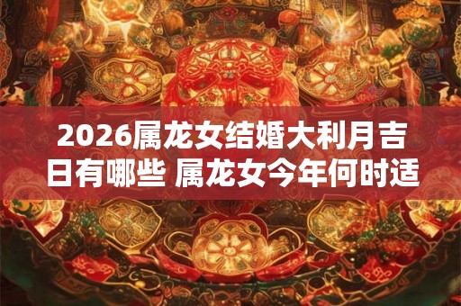 2026属龙女结婚大利月吉日有哪些 属龙女今年何时适合结婚