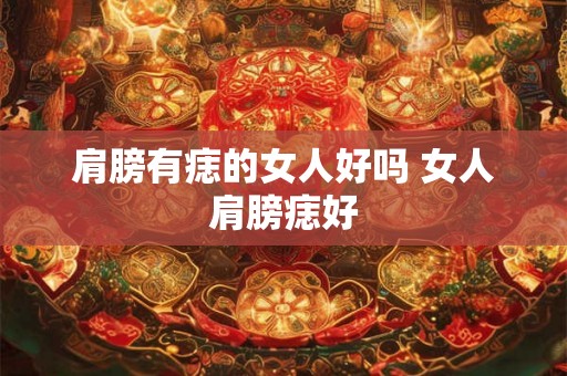 肩膀有痣的女人好吗 女人肩膀痣好