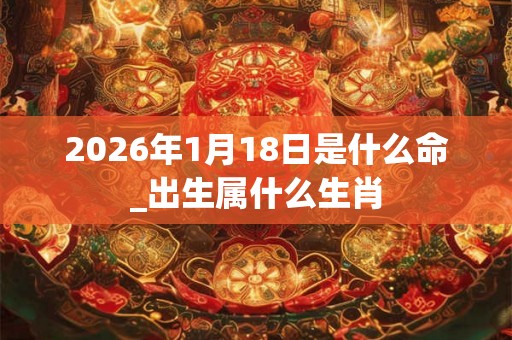 2026年1月18日是什么命_出生属什么生肖
