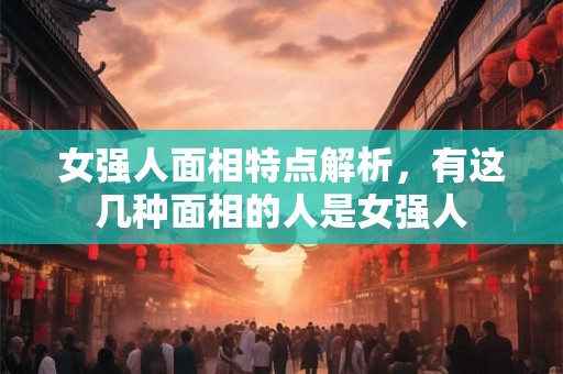 女强人面相特点解析，有这几种面相的人是女强人