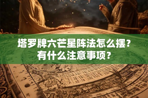 塔罗牌六芒星阵法怎么摆？有什么注意事项？