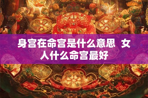 身宫在命宫是什么意思  女人什么命宫最好