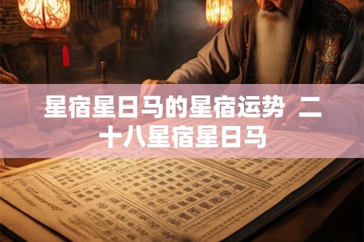 星宿星日马的星宿运势  二十八星宿星日马