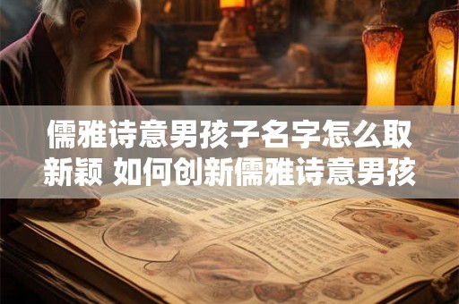 儒雅诗意男孩子名字怎么取新颖 如何创新儒雅诗意男孩名 儒雅诗意男孩子名字怎么取新颖 如何创新儒雅诗意男孩名