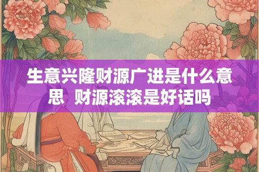 生意兴隆财源广进是什么意思 财源滚滚是好话吗 生意兴隆财源广进是什么意思 财源滚滚是好话吗