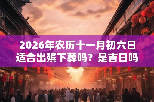 2026年农历十一月初六日适合出殡下葬吗？是吉日吗