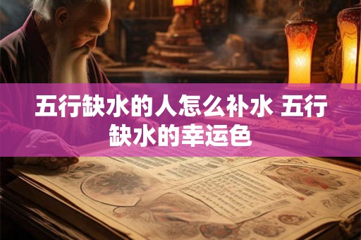 五行缺水的人怎么补水 五行缺水的幸运色 五行缺水的人怎么补水 五行缺水的幸运色